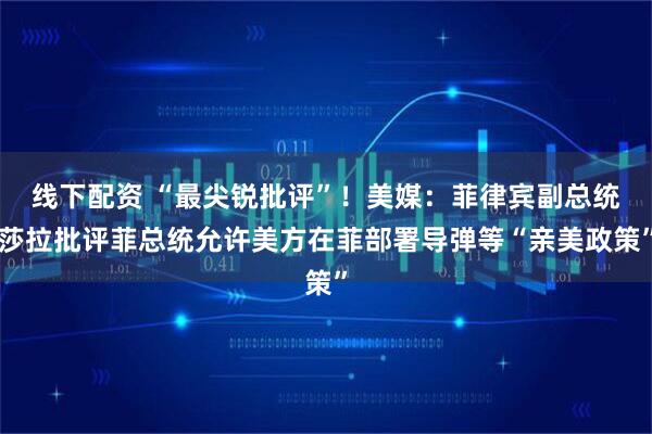 线下配资 “最尖锐批评”！美媒：菲律宾副总统莎拉批评菲总统允许美方在菲部署导弹等“亲美政策”