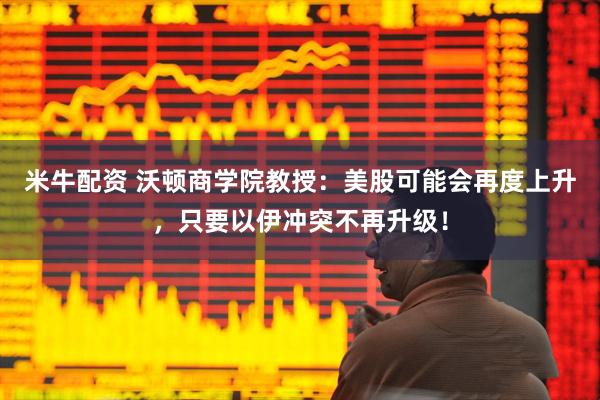 米牛配资 沃顿商学院教授：美股可能会再度上升，只要以伊冲突不再升级！