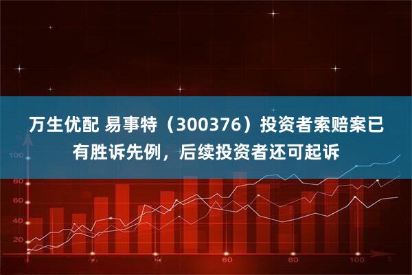 万生优配 易事特（300376）投资者索赔案已有胜诉先例，后续投资者还可起诉