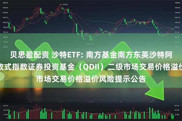 贝思盈配资 沙特ETF: 南方基金南方东英沙特阿拉伯交易型开放式指数证券投资基金（QDII）二级市场交易价格溢价风险提示公告