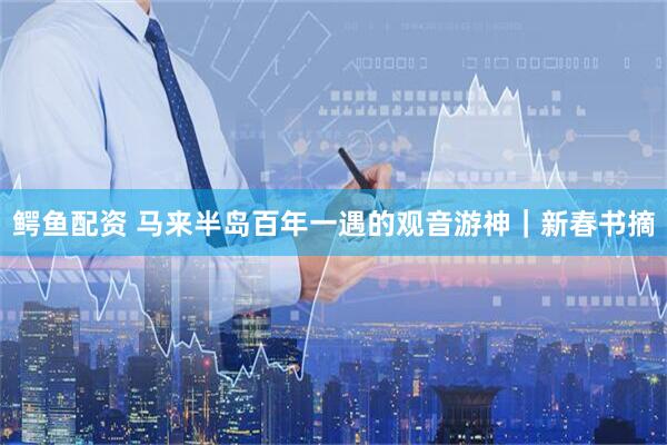 鳄鱼配资 马来半岛百年一遇的观音游神｜新春书摘
