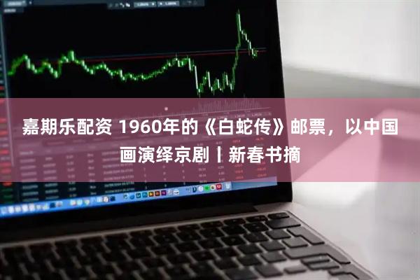 嘉期乐配资 1960年的《白蛇传》邮票，以中国画演绎京剧丨新春书摘
