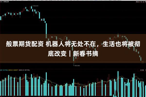 般票期货配资 机器人将无处不在，生活也将被彻底改变｜新春书摘