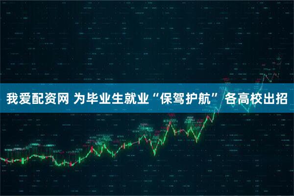 我爱配资网 为毕业生就业“保驾护航” 各高校出招