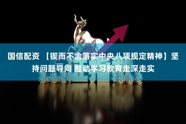 国信配资 【锲而不舍落实中央八项规定精神】坚持问题导向 推动学习教育走深走实