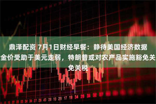 鼎泽配资 7月1日财经早餐：静待美国经济数据，金价受助于美元走弱，特朗普或对农产品实施豁免关税