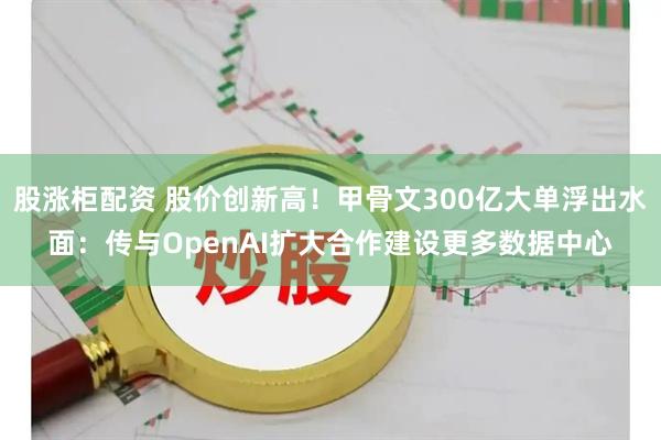 股涨柜配资 股价创新高！甲骨文300亿大单浮出水面：传与OpenAI扩大合作建设更多数据中心
