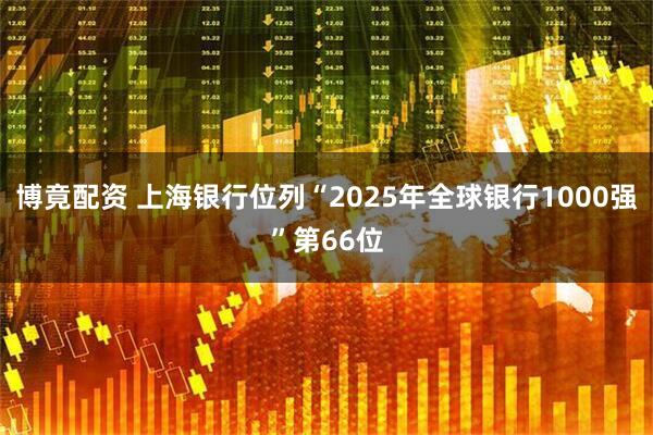 博竟配资 上海银行位列“2025年全球银行1000强”第66位