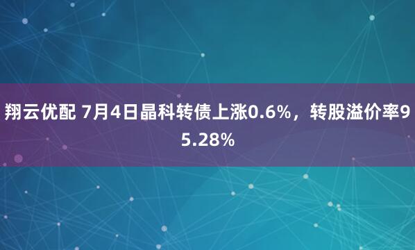 翔云优配 7月4日晶科转债上涨0.6%，转股溢价率95.28%