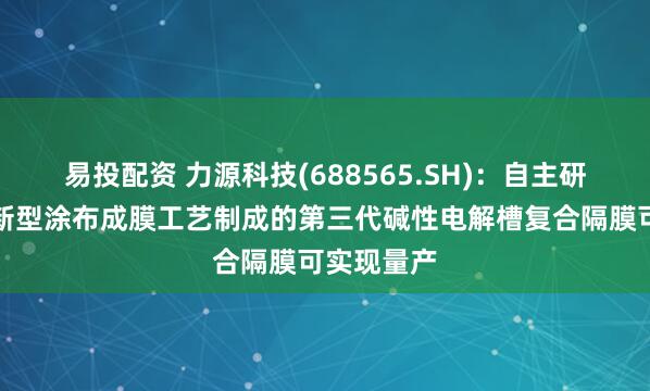 易投配资 力源科技(688565.SH)：自主研发的采用新型涂布成膜工艺制成的第三代碱性电解槽复合隔膜可实现量产