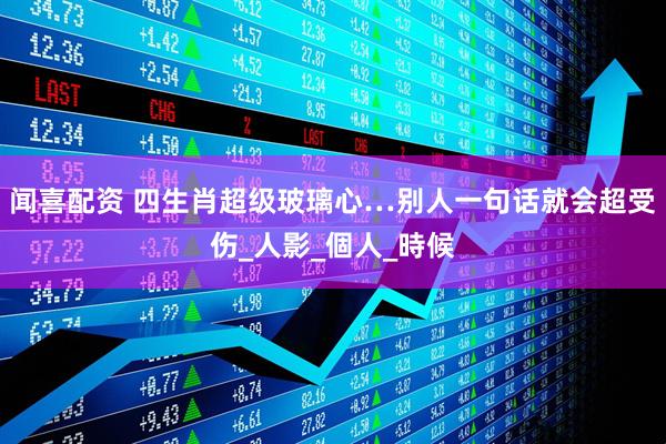 闻喜配资 四生肖超级玻璃心…别人一句话就会超受伤_人影_個人_時候
