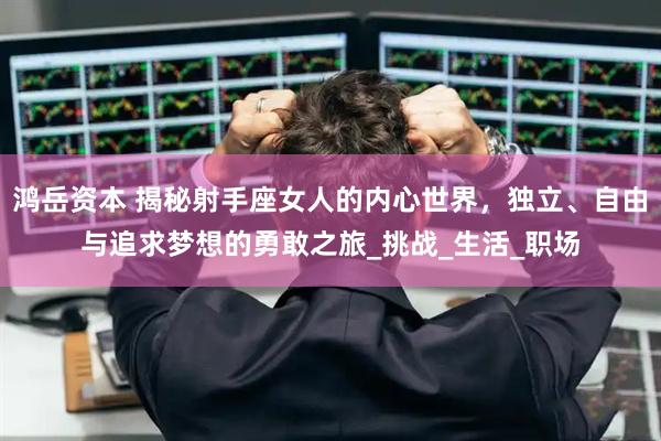 鸿岳资本 揭秘射手座女人的内心世界，独立、自由与追求梦想的勇敢之旅_挑战_生活_职场
