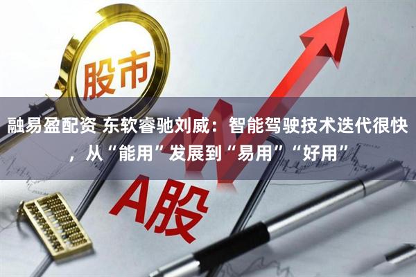 融易盈配资 东软睿驰刘威：智能驾驶技术迭代很快，从“能用”发展到“易用”“好用”