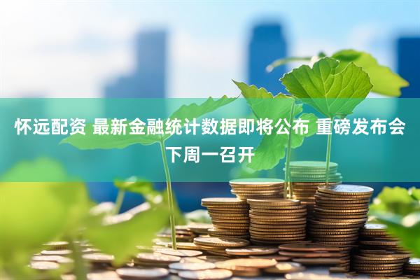 怀远配资 最新金融统计数据即将公布 重磅发布会下周一召开