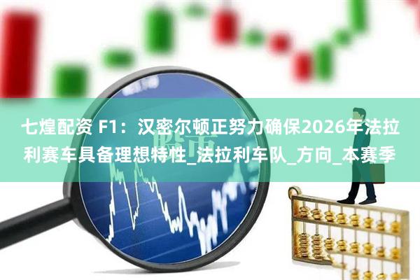 七煌配资 F1：汉密尔顿正努力确保2026年法拉利赛车具备理想特性_法拉利车队_方向_本赛季