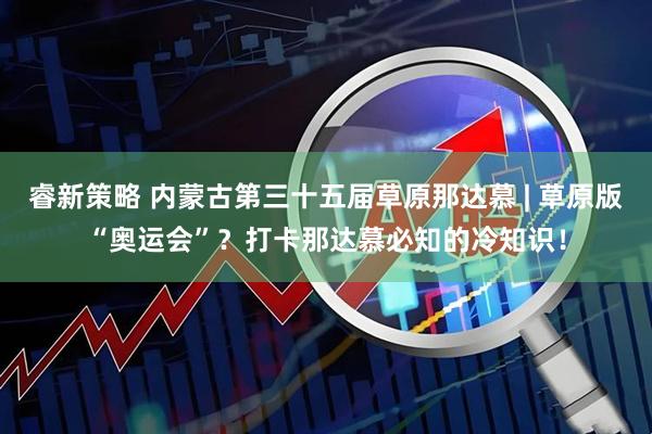 睿新策略 内蒙古第三十五届草原那达慕 | 草原版“奥运会”？打卡那达慕必知的冷知识！