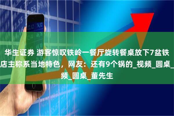 华生证券 游客惊叹铁岭一餐厅旋转餐桌放下7盆铁锅炖，店主称系当地特色，网友：还有9个锅的_视频_圆桌_董先生
