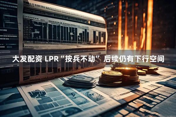 大发配资 LPR“按兵不动” 后续仍有下行空间