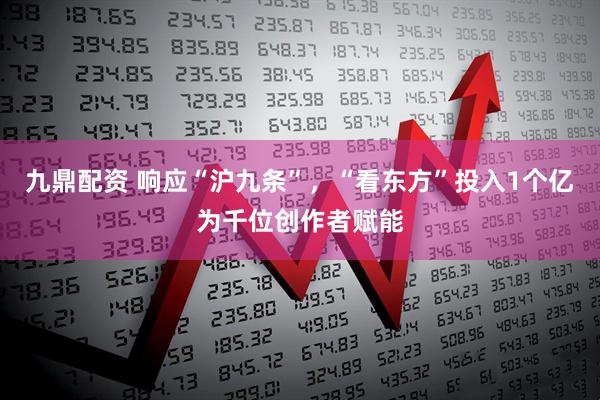 九鼎配资 响应“沪九条”，“看东方”投入1个亿为千位创作者赋能