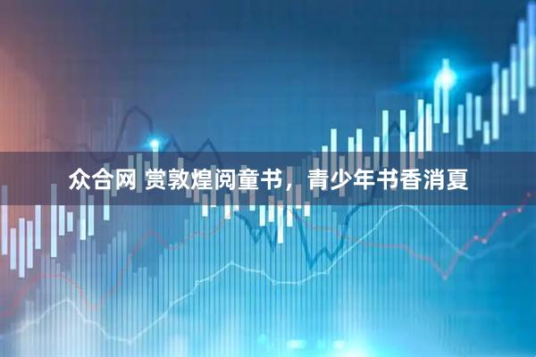 众合网 赏敦煌阅童书，青少年书香消夏
