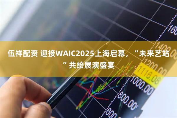 伍祥配资 迎接WAIC2025上海启幕，“未来艺站”共绘展演盛宴