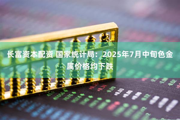 长富资本配资 国家统计局：2025年7月中旬色金属价格均下跌