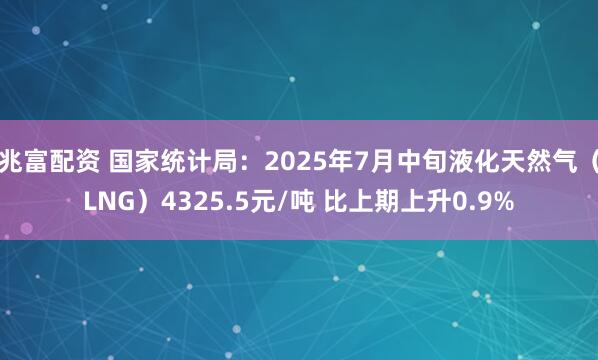 兆富配资 国家统计局：2025年7月中旬液化天然气（LNG）4325.5元/吨 比上期上升0.9%