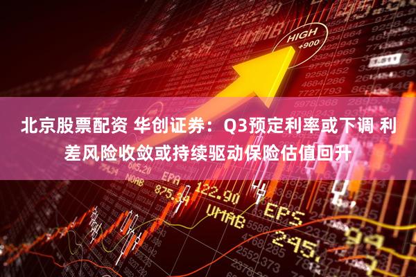 北京股票配资 华创证券：Q3预定利率或下调 利差风险收敛或持续驱动保险估值回升