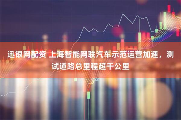迅银网配资 上海智能网联汽车示范运营加速，测试道路总里程超千公里