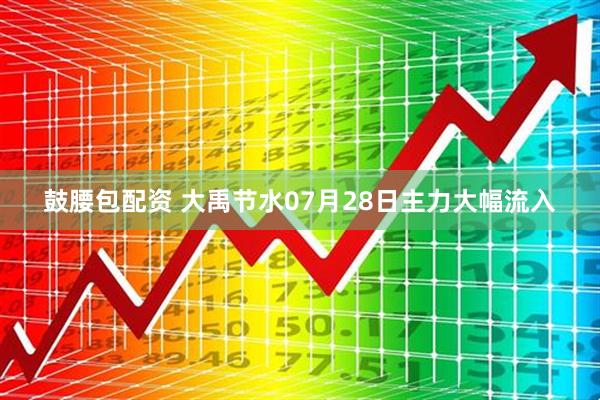 鼓腰包配资 大禹节水07月28日主力大幅流入
