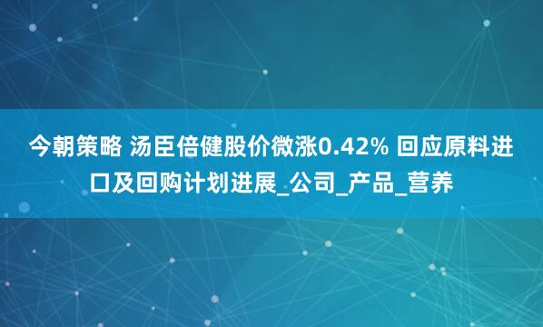 今朝策略 汤臣倍健股价微涨0.42% 回应原料进口及回购计划进展_公司_产品_营养
