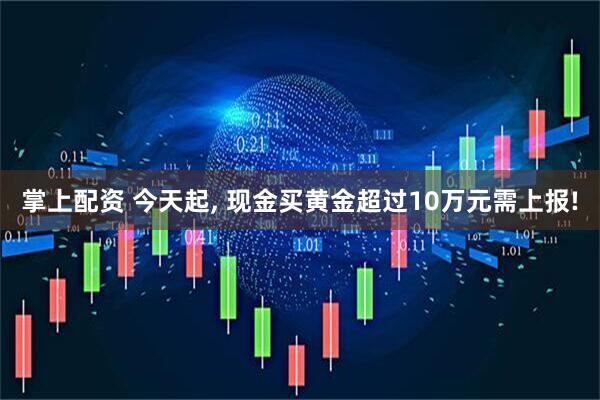 掌上配资 今天起, 现金买黄金超过10万元需上报!