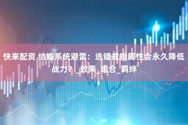 快来配资 结婚系统避雷：选错戒指属性会永久降低战力？_效果_组合_羁绊
