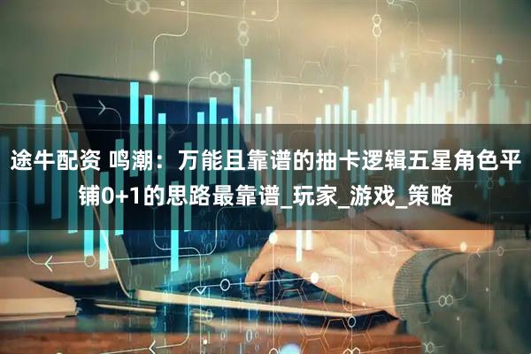 途牛配资 鸣潮：万能且靠谱的抽卡逻辑五星角色平铺0+1的思路最靠谱_玩家_游戏_策略
