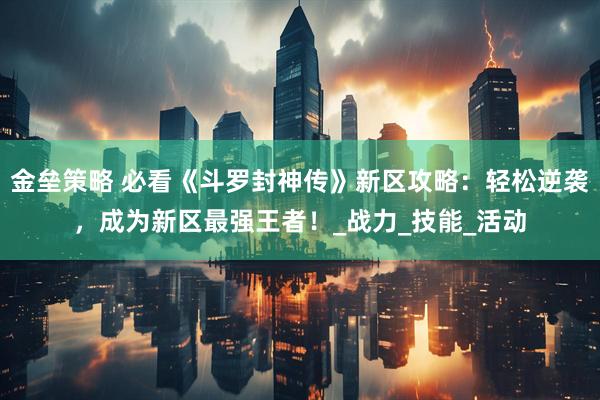 金垒策略 必看《斗罗封神传》新区攻略：轻松逆袭，成为新区最强王者！_战力_技能_活动