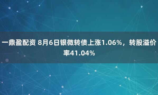 一鼎盈配资 8月6日银微转债上涨1.06%，转股溢价率41.04%