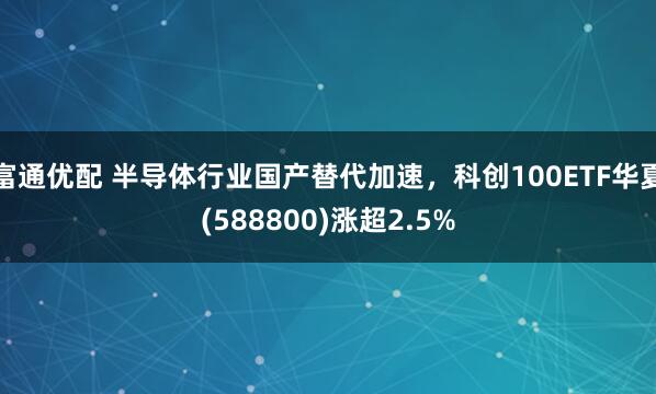 富通优配 半导体行业国产替代加速，科创100ETF华夏(588800)涨超2.5%