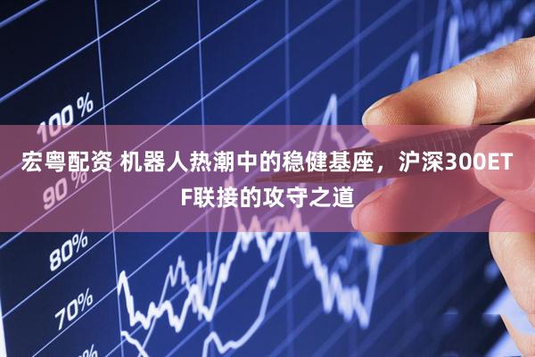 宏粤配资 机器人热潮中的稳健基座，沪深300ETF联接的攻守之道